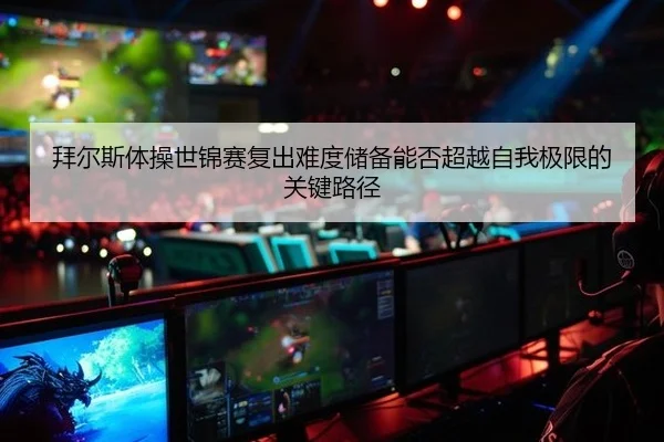 拜尔斯体操世锦赛复出难度储备能否超越自我极限的关键路径